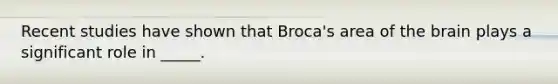 Recent studies have shown that Broca's area of the brain plays a significant role in _____.