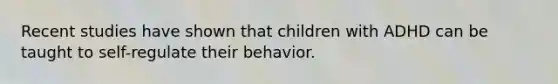 Recent studies have shown that children with ADHD can be taught to self-regulate their behavior.