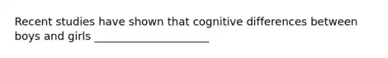 Recent studies have shown that cognitive differences between boys and girls _____________________