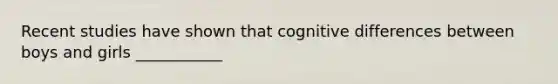 Recent studies have shown that cognitive differences between boys and girls ___________