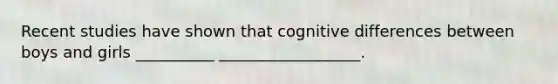 Recent studies have shown that cognitive differences between boys and girls __________ __________________.