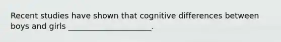 Recent studies have shown that cognitive differences between boys and girls _____________________.