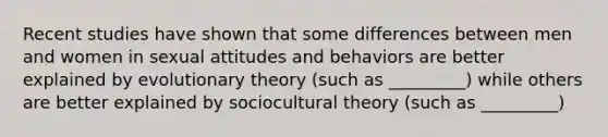 Recent studies have shown that some differences between men and women in sexual attitudes and behaviors are better explained by evolutionary theory (such as _________) while others are better explained by sociocultural theory (such as _________)