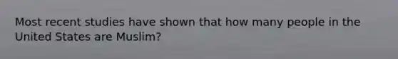 Most recent studies have shown that how many people in the United States are Muslim?