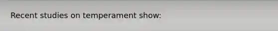 Recent studies on temperament show: