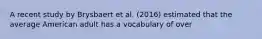 A recent study by Brysbaert et al. (2016) estimated that the average American adult has a vocabulary of over