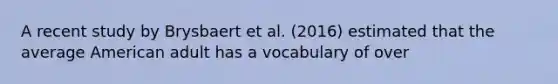 A recent study by Brysbaert et al. (2016) estimated that the average American adult has a vocabulary of over