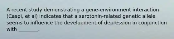 A recent study demonstrating a gene-environment interaction (Caspi, et al) indicates that a serotonin-related genetic allele seems to influence the development of depression in conjunction with ________.