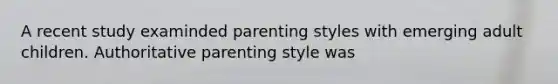 A recent study examinded parenting styles with emerging adult children. Authoritative parenting style was