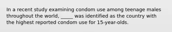 In a recent study examining condom use among teenage males throughout the world, _____ was identified as the country with the highest reported condom use for 15-year-olds.