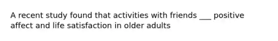 A recent study found that activities with friends ___ positive affect and life satisfaction in older adults