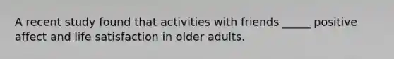 A recent study found that activities with friends _____ positive affect and life satisfaction in older adults.