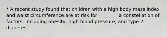 * A recent study found that children with a high body mass index and waist circumference are at risk for ________ a constellation of factors, including obesity, high blood pressure, and type 2 diabetes.