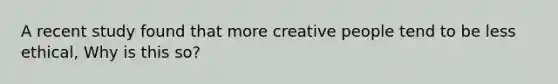 A recent study found that more creative people tend to be less ethical, Why is this so?