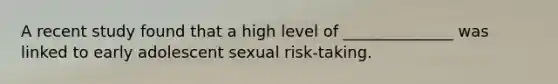 A recent study found that a high level of ______________ was linked to early adolescent sexual risk-taking.