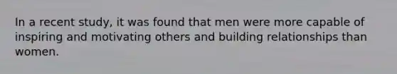 In a recent study, it was found that men were more capable of inspiring and motivating others and building relationships than women.