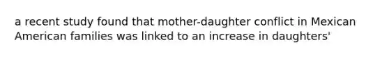 a recent study found that mother-daughter conflict in Mexican American families was linked to an increase in daughters'