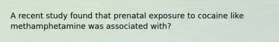 A recent study found that prenatal exposure to cocaine like methamphetamine was associated with?