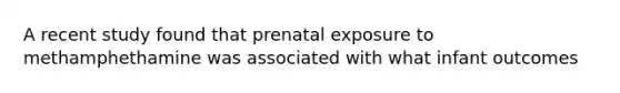 A recent study found that prenatal exposure to methamphethamine was associated with what infant outcomes