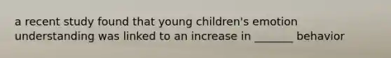 a recent study found that young children's emotion understanding was linked to an increase in _______ behavior