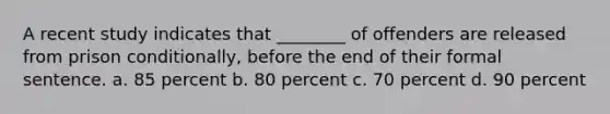 A recent study indicates that ________ of offenders are released from prison conditionally, before the end of their formal sentence. a. 85 percent b. 80 percent c. 70 percent d. 90 percent