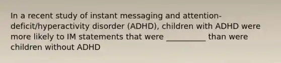 In a recent study of instant messaging and attention-deficit/hyperactivity disorder (ADHD), children with ADHD were more likely to IM statements that were __________ than were children without ADHD