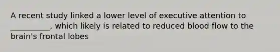 A recent study linked a lower level of executive attention to __________, which likely is related to reduced blood flow to the brain's frontal lobes