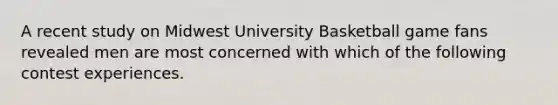 A recent study on Midwest University Basketball game fans revealed men are most concerned with which of the following contest experiences.