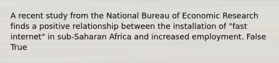 A recent study from the National Bureau of Economic Research finds a positive relationship between the installation of "fast internet" in sub-Saharan Africa and increased employment. False True