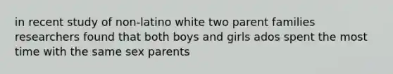 in recent study of non-latino white two parent families researchers found that both boys and girls ados spent the most time with the same sex parents