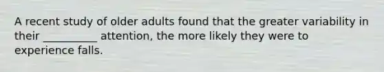 A recent study of older adults found that the greater variability in their __________ attention, the more likely they were to experience falls.