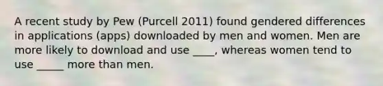 A recent study by Pew (Purcell 2011) found gendered differences in applications (apps) downloaded by men and women. Men are more likely to download and use ____, whereas women tend to use _____ more than men.