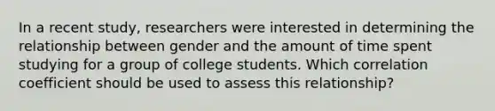 In a recent study, researchers were interested in determining the relationship between gender and the amount of time spent studying for a group of college students. Which correlation coefficient should be used to assess this relationship?