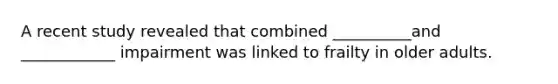A recent study revealed that combined __________and ____________ impairment was linked to frailty in older adults.