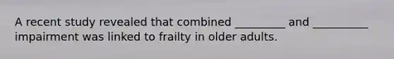 A recent study revealed that combined _________ and __________ impairment was linked to frailty in older adults.