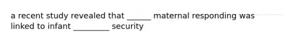 a recent study revealed that ______ maternal responding was linked to infant _________ security