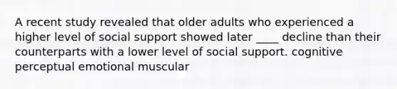 A recent study revealed that older adults who experienced a higher level of social support showed later ____ decline than their counterparts with a lower level of social support. cognitive perceptual emotional muscular