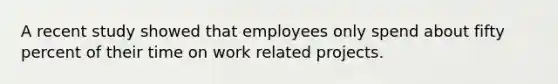 A recent study showed that employees only spend about fifty percent of their time on work related projects.