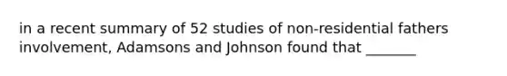 in a recent summary of 52 studies of non-residential fathers involvement, Adamsons and Johnson found that _______