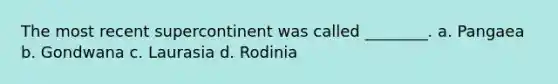 The most recent supercontinent was called ________. a. Pangaea b. Gondwana c. Laurasia d. Rodinia