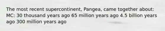 The most recent supercontinent, Pangea, came together about: MC: 30 thousand years ago 65 million years ago 4.5 billion years ago 300 million years ago