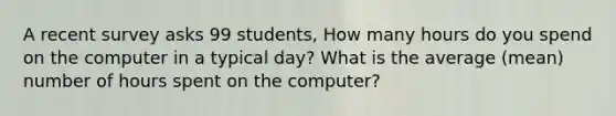 A recent survey asks 99 students, How many hours do you spend on the computer in a typical day? What is the average (mean) number of hours spent on the computer?