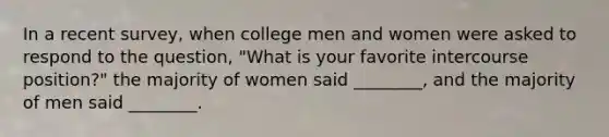 In a recent survey, when college men and women were asked to respond to the question, "What is your favorite intercourse position?" the majority of women said ________, and the majority of men said ________.