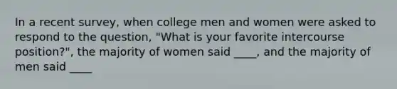 In a recent survey, when college men and women were asked to respond to the question, "What is your favorite intercourse position?", the majority of women said ____, and the majority of men said ____