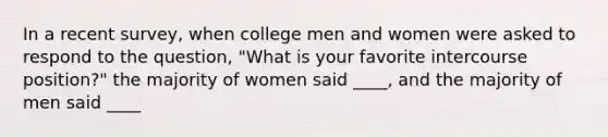 In a recent survey, when college men and women were asked to respond to the question, "What is your favorite intercourse position?" the majority of women said ____, and the majority of men said ____