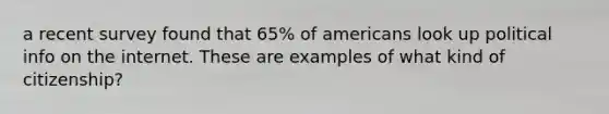 a recent survey found that 65% of americans look up political info on the internet. These are examples of what kind of citizenship?