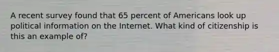 A recent survey found that 65 percent of Americans look up political information on the Internet. What kind of citizenship is this an example of?