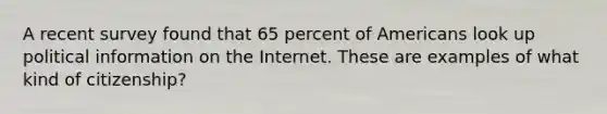 A recent survey found that 65 percent of Americans look up political information on the Internet. These are examples of what kind of citizenship?