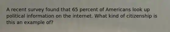 A recent survey found that 65 percent of Americans look up political information on the internet. What kind of citizenship is this an example of?