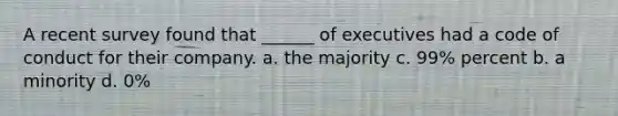 A recent survey found that ______ of executives had a code of conduct for their company. a. the majority c. 99% percent b. a minority d. 0%